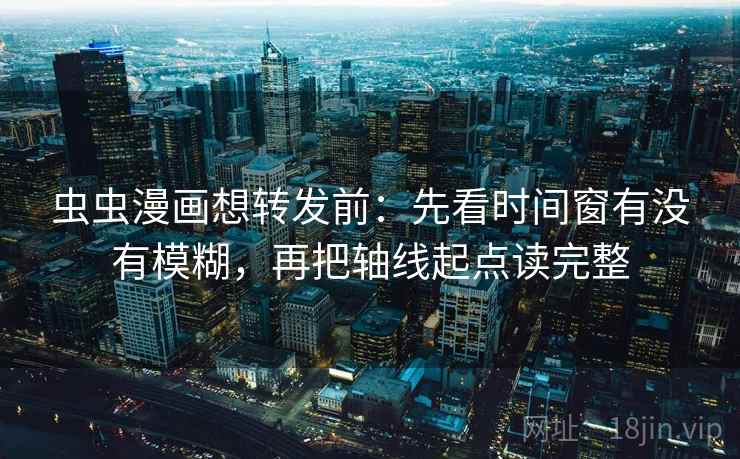 虫虫漫画想转发前：先看时间窗有没有模糊，再把轴线起点读完整