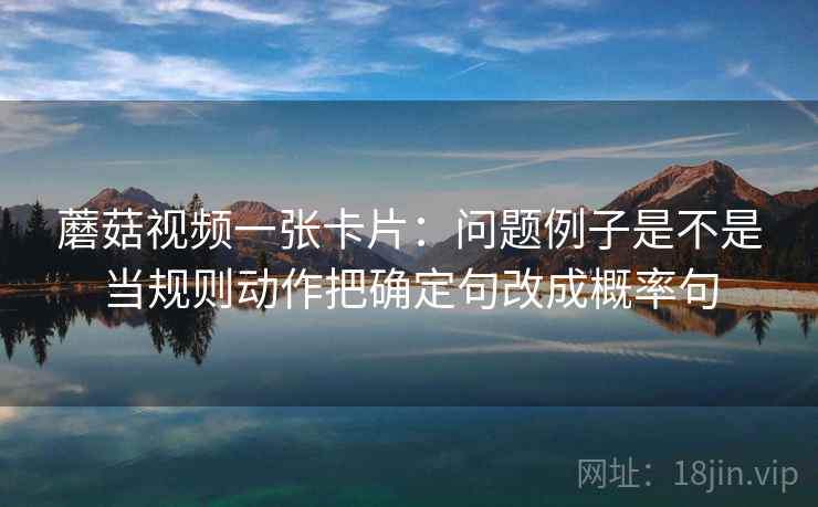 蘑菇视频一张卡片：问题例子是不是当规则动作把确定句改成概率句