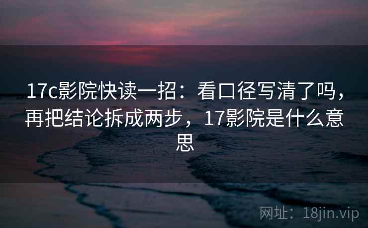 17c影院快读一招:看口径写清了吗,再把结论拆成两步,17影院是什么意思 17c影院快读一招:看口径写清了吗,再把结论拆成两步,17影院是什么意思