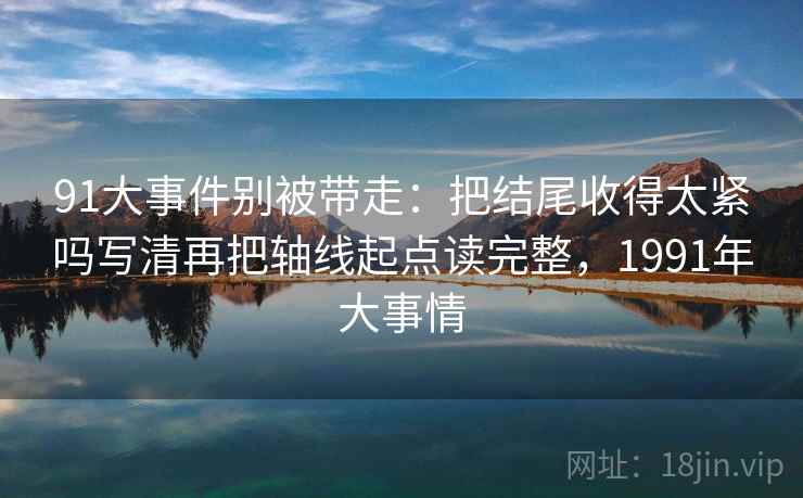 91大事件别被带走:把结尾收得太紧吗写清再把轴线起点读完整,1991年大事情 91大事件别被带走:把结尾收得太紧吗写清再把轴线起点读完整,1991年大事情