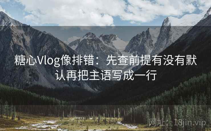 糖心Vlog像排错：先查前提有没有默认再把主语写成一行