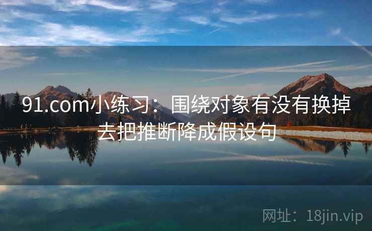 91.com小练习：围绕对象有没有换掉去把推断降成假设句