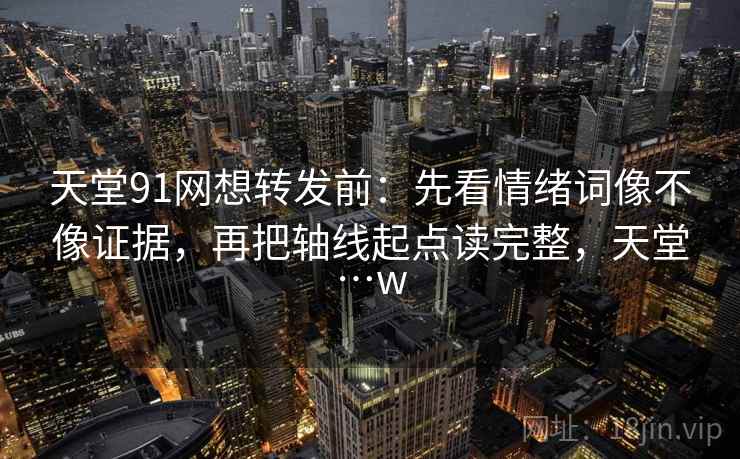 天堂91网想转发前：先看情绪词像不像证据，再把轴线起点读完整，天堂…w