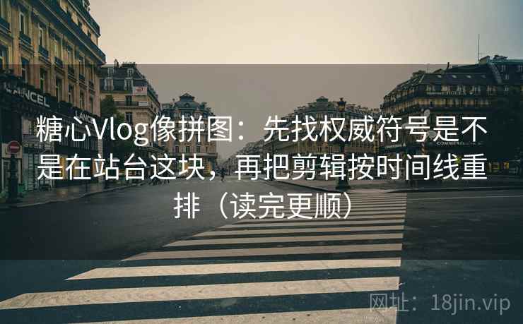 糖心Vlog像拼图：先找权威符号是不是在站台这块，再把剪辑按时间线重排（读完更顺）