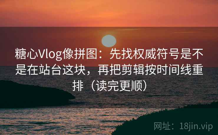 糖心Vlog像拼图：先找权威符号是不是在站台这块，再把剪辑按时间线重排（读完更顺）