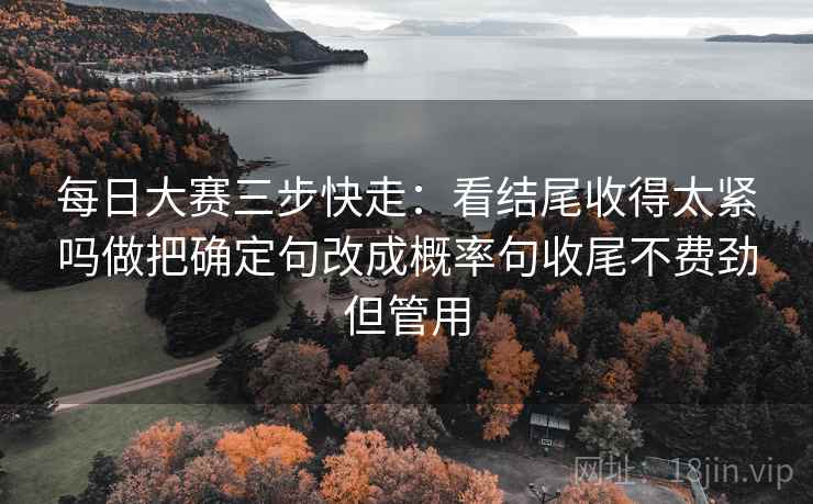 每日大赛三步快走：看结尾收得太紧吗做把确定句改成概率句收尾不费劲但管用