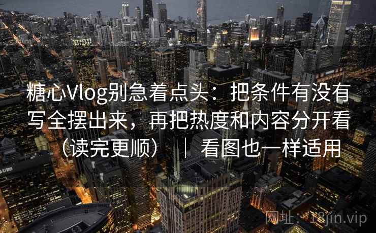 糖心Vlog别急着点头：把条件有没有写全摆出来，再把热度和内容分开看（读完更顺） ｜ 看图也一样适用