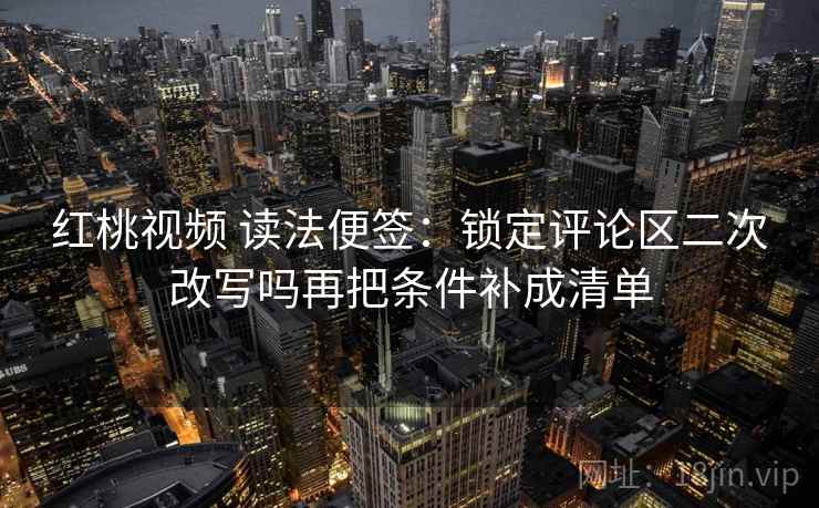 红桃视频 读法便签：锁定评论区二次改写吗再把条件补成清单