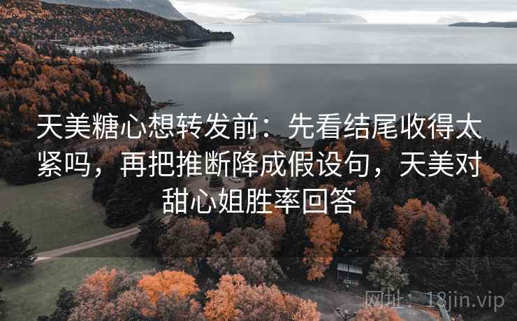 天美糖心想转发前：先看结尾收得太紧吗，再把推断降成假设句，天美对甜心姐胜率回答