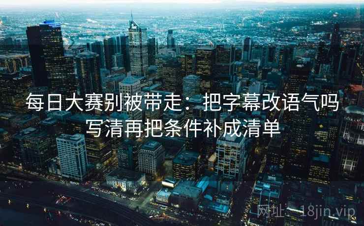 每日大赛别被带走：把字幕改语气吗写清再把条件补成清单