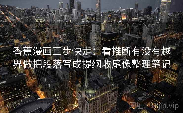 香蕉漫画三步快走：看推断有没有越界做把段落写成提纲收尾像整理笔记