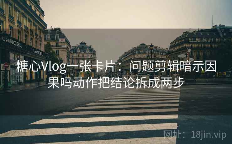 糖心Vlog一张卡片：问题剪辑暗示因果吗动作把结论拆成两步