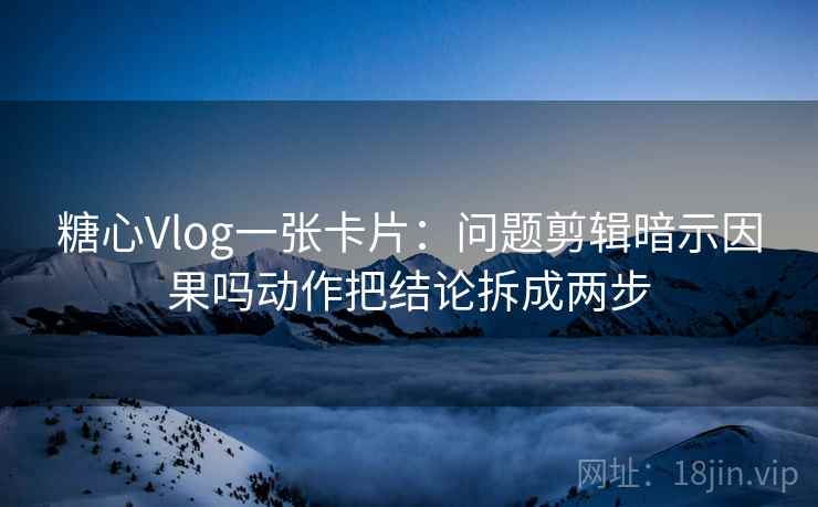 糖心Vlog一张卡片：问题剪辑暗示因果吗动作把结论拆成两步