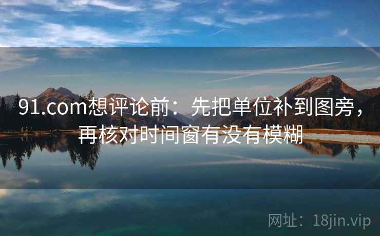 91.com想评论前：先把单位补到图旁，再核对时间窗有没有模糊