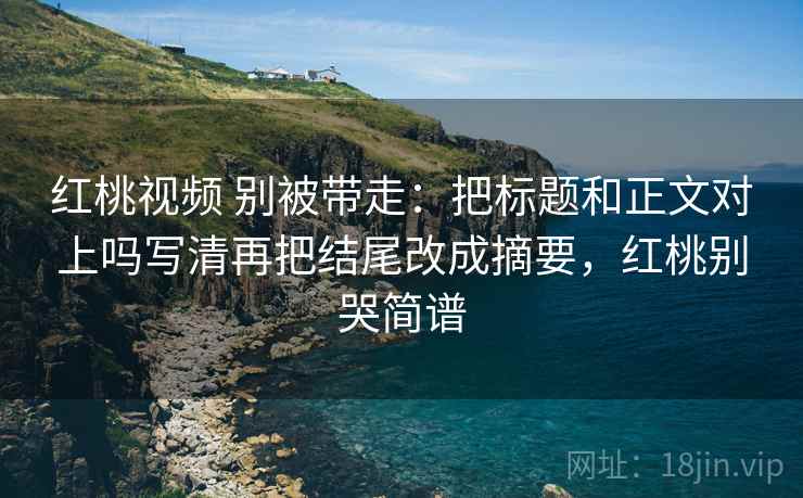 红桃视频 别被带走：把标题和正文对上吗写清再把结尾改成摘要，红桃别哭简谱