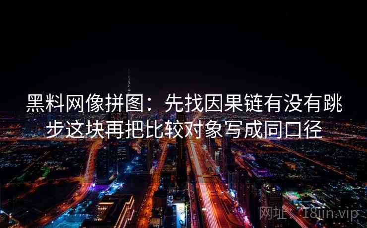 黑料网像拼图：先找因果链有没有跳步这块再把比较对象写成同口径