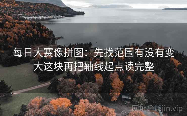 每日大赛像拼图：先找范围有没有变大这块再把轴线起点读完整