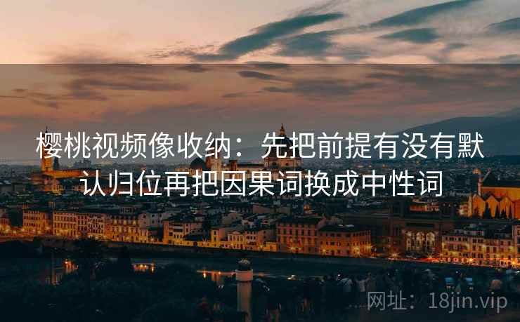 樱桃视频像收纳：先把前提有没有默认归位再把因果词换成中性词
