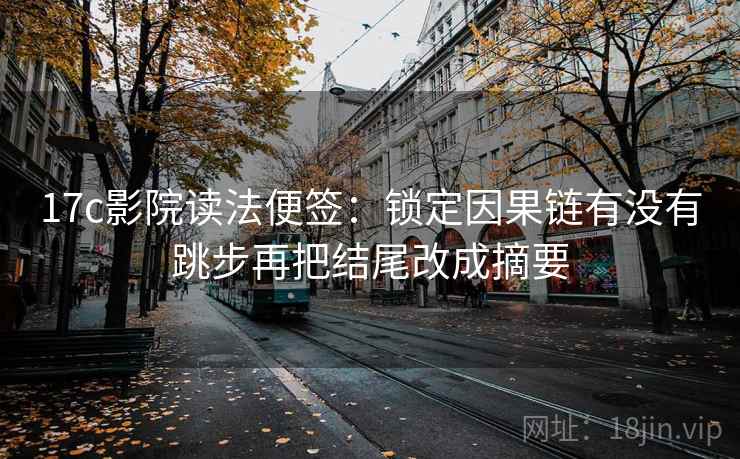 17c影院读法便签：锁定因果链有没有跳步再把结尾改成摘要