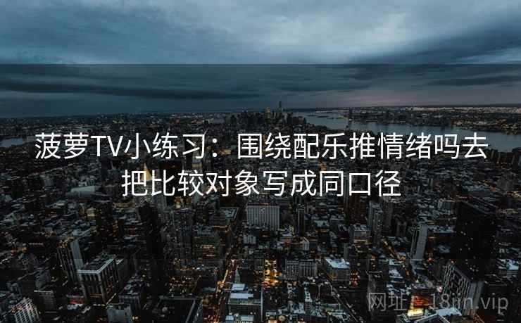 菠萝TV小练习：围绕配乐推情绪吗去把比较对象写成同口径