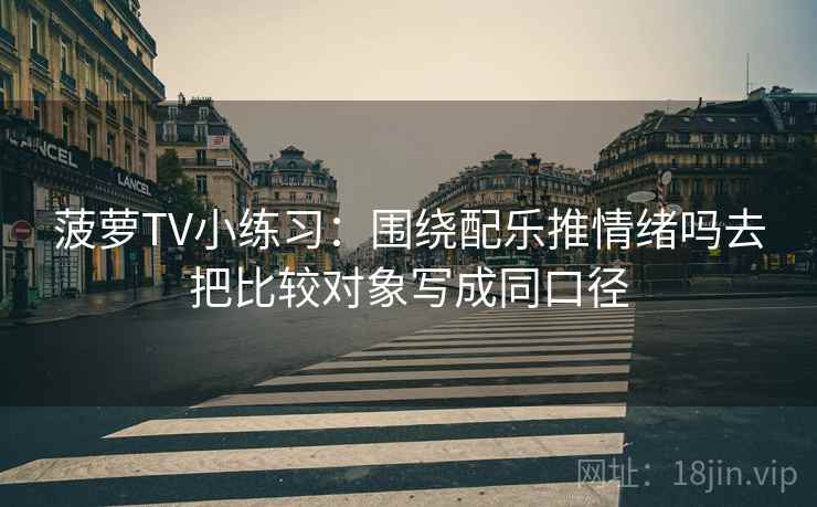 菠萝TV小练习：围绕配乐推情绪吗去把比较对象写成同口径