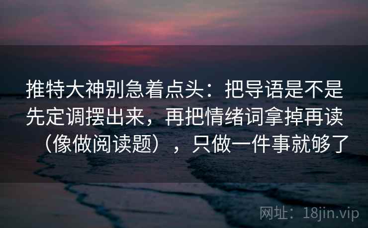 推特大神别急着点头：把导语是不是先定调摆出来，再把情绪词拿掉再读（像做阅读题），只做一件事就够了