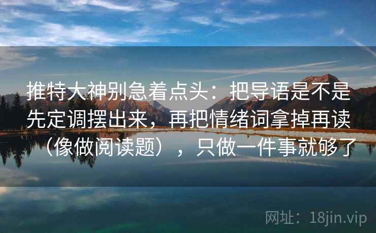 推特大神别急着点头：把导语是不是先定调摆出来，再把情绪词拿掉再读（像做阅读题），只做一件事就够了