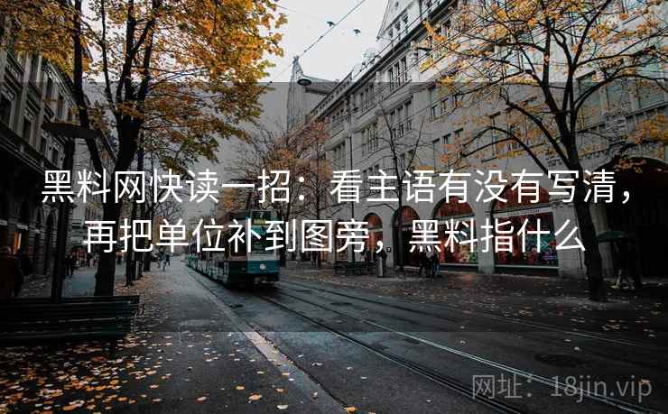 黑料网快读一招：看主语有没有写清，再把单位补到图旁，黑料指什么