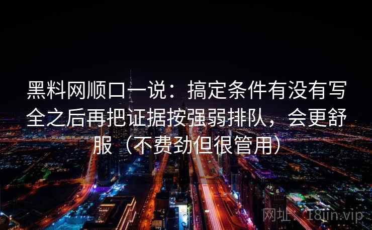 黑料网顺口一说：搞定条件有没有写全之后再把证据按强弱排队，会更舒服（不费劲但很管用）