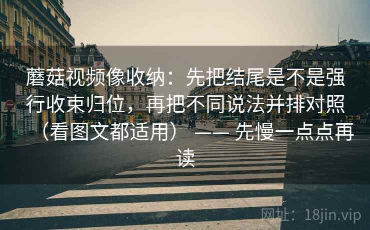 蘑菇视频像收纳：先把结尾是不是强行收束归位，再把不同说法并排对照（看图文都适用） —— 先慢一点点再读