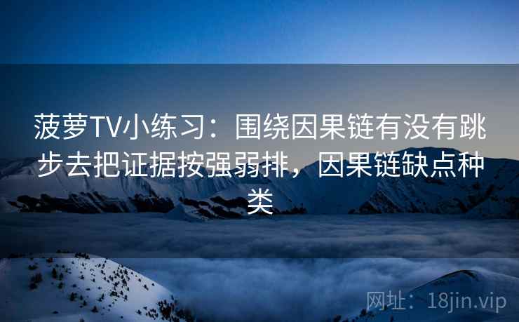 菠萝TV小练习：围绕因果链有没有跳步去把证据按强弱排，因果链缺点种类