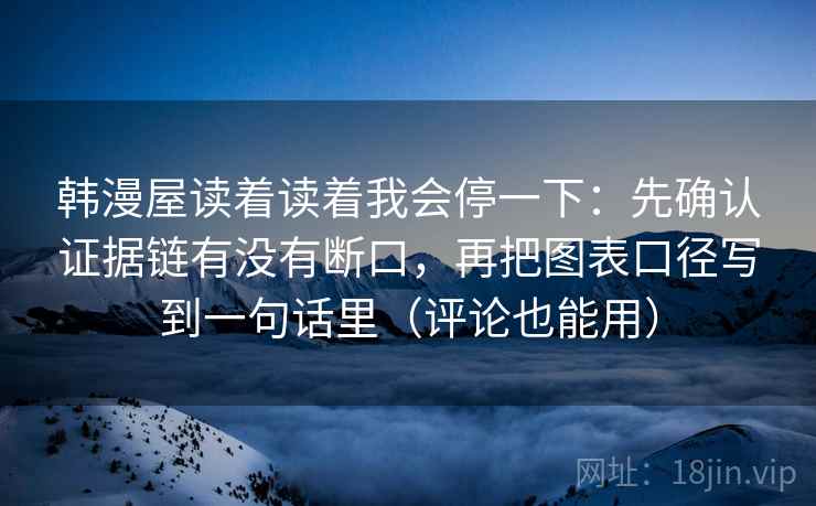 韩漫屋读着读着我会停一下：先确认证据链有没有断口，再把图表口径写到一句话里（评论也能用）