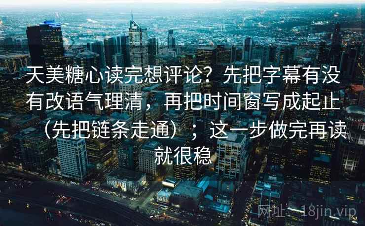 天美糖心读完想评论？先把字幕有没有改语气理清，再把时间窗写成起止（先把链条走通）；这一步做完再读就很稳