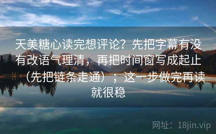 天美糖心读完想评论？先把字幕有没有改语气理清，再把时间窗写成起止（先把链条走通）；这一步做完再读就很稳