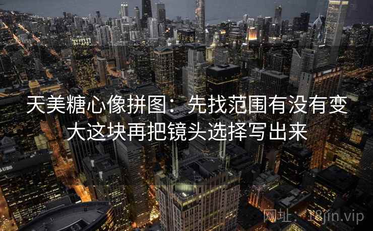 天美糖心像拼图：先找范围有没有变大这块再把镜头选择写出来