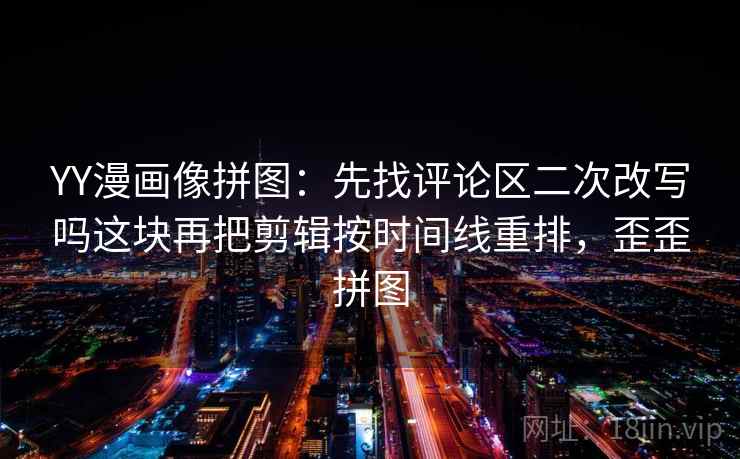 17c影院三步快走：看时间窗有没有模糊做把剪辑按时间线重排收尾像做阅读题