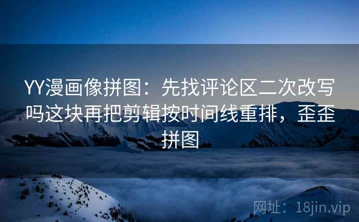 YY漫画像拼图：先找评论区二次改写吗这块再把剪辑按时间线重排，歪歪拼图