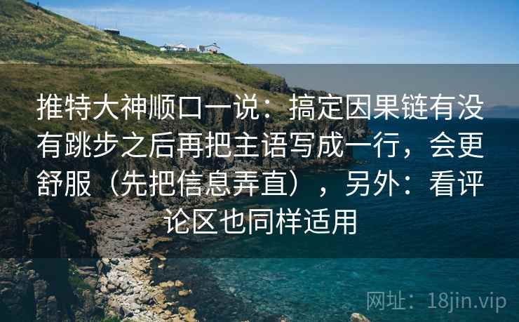 推特大神顺口一说：搞定因果链有没有跳步之后再把主语写成一行，会更舒服（先把信息弄直），另外：看评论区也同样适用