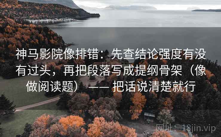 神马影院像排错：先查结论强度有没有过头，再把段落写成提纲骨架（像做阅读题） —— 把话说清楚就行