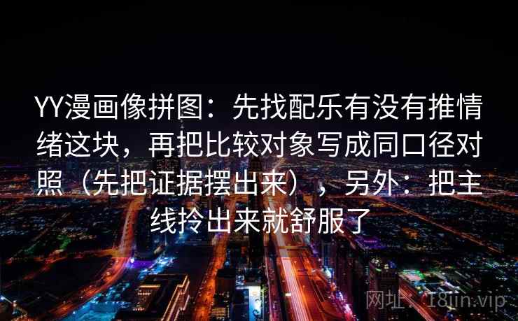 YY漫画像拼图：先找配乐有没有推情绪这块，再把比较对象写成同口径对照（先把证据摆出来），另外：把主线拎出来就舒服了