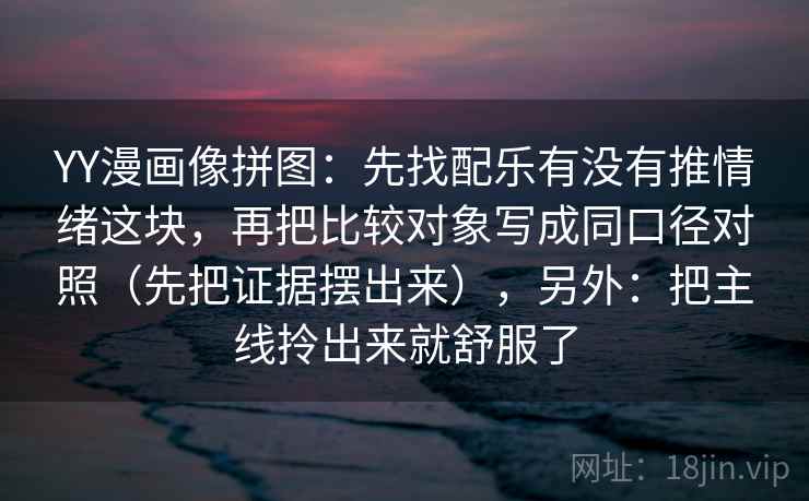 YY漫画像拼图：先找配乐有没有推情绪这块，再把比较对象写成同口径对照（先把证据摆出来），另外：把主线拎出来就舒服了
