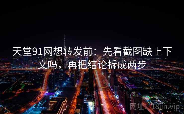 天堂91网想转发前：先看截图缺上下文吗，再把结论拆成两步