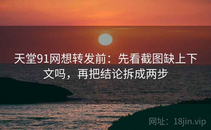 天堂91网想转发前：先看截图缺上下文吗，再把结论拆成两步