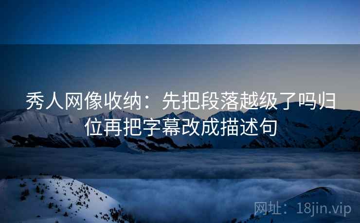 秀人网像收纳:先把段落越级了吗归位再把字幕改成描述句 秀人网像收纳:先把段落越级了吗归位再把字幕改成描述句