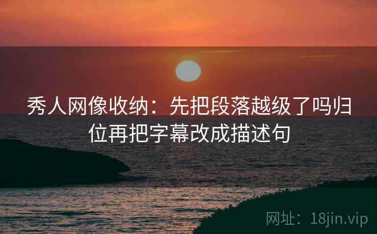 秀人网像收纳:先把段落越级了吗归位再把字幕改成描述句 秀人网像收纳:先把段落越级了吗归位再把字幕改成描述句