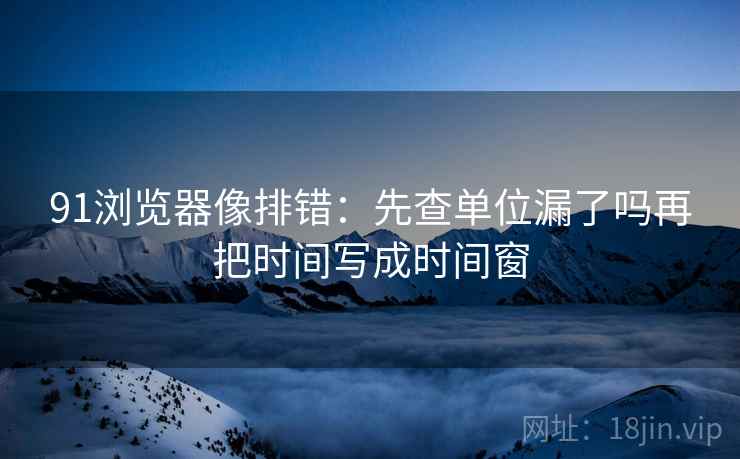 91浏览器像排错：先查单位漏了吗再把时间写成时间窗