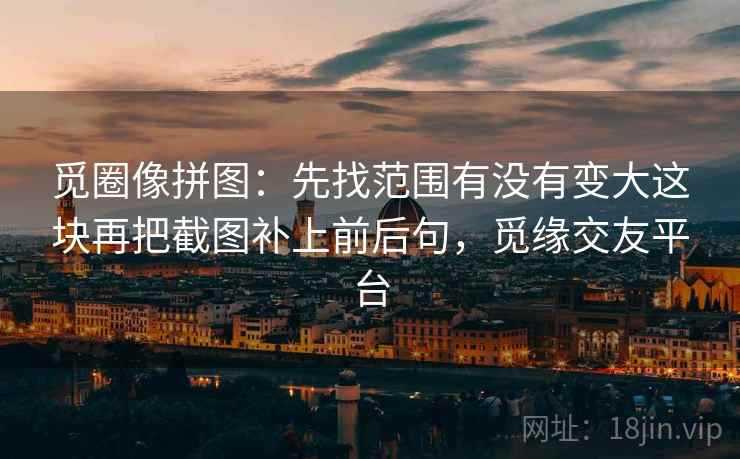 觅圈像拼图：先找范围有没有变大这块再把截图补上前后句，觅缘交友平台