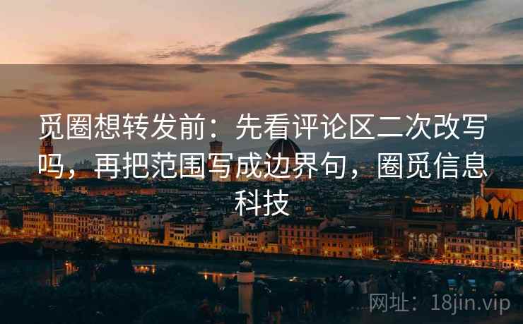 觅圈想转发前:先看评论区二次改写吗,再把范围写成边界句,圈觅信息科技 觅圈想转发前:先看评论区二次改写吗,再把范围写成边界句,圈觅信息科技