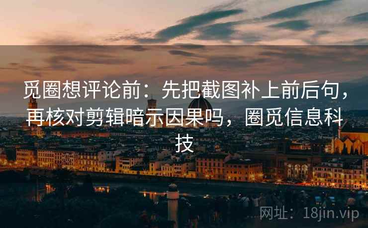 觅圈想评论前：先把截图补上前后句，再核对剪辑暗示因果吗，圈觅信息科技