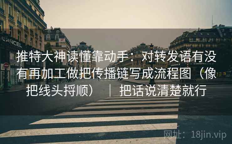 推特大神读懂靠动手：对转发语有没有再加工做把传播链写成流程图（像把线头捋顺） ｜ 把话说清楚就行